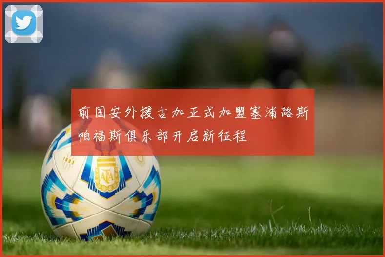 前国安外援古加正式加盟塞浦路斯帕福斯俱乐部开启新征程