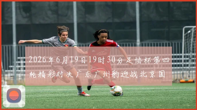 2026年6月19日19时30分足协杯第四轮精彩对决广东广州豹迎战北京国安