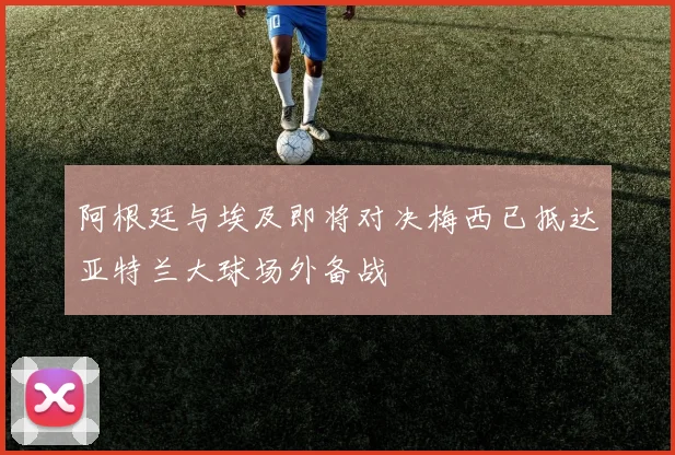 阿根廷与埃及即将对决梅西已抵达亚特兰大球场外备战