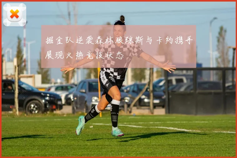 掘金队逆袭森林狼琼斯与卡约携手展现火热竞技状态