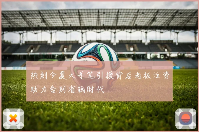 热刺今夏大手笔引援背后老板注资助力告别省钱时代