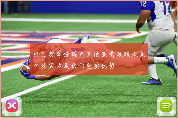 科瓦契奇强调克罗地亚需放眼未来中场实力是我们重要优势