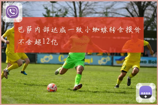 巴萨内部达成一致小蜘蛛转会报价不会超12亿