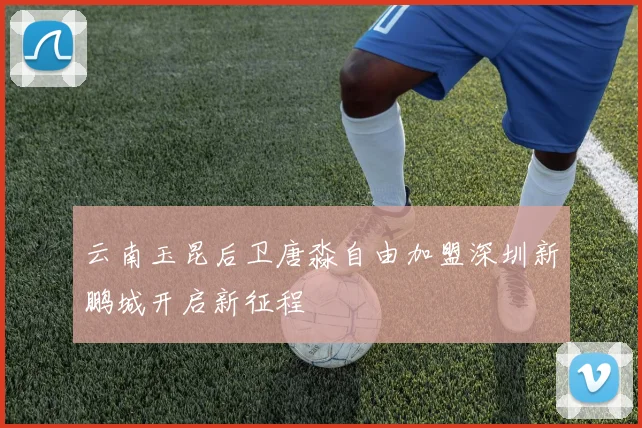 云南玉昆后卫唐淼自由加盟深圳新鹏城开启新征程