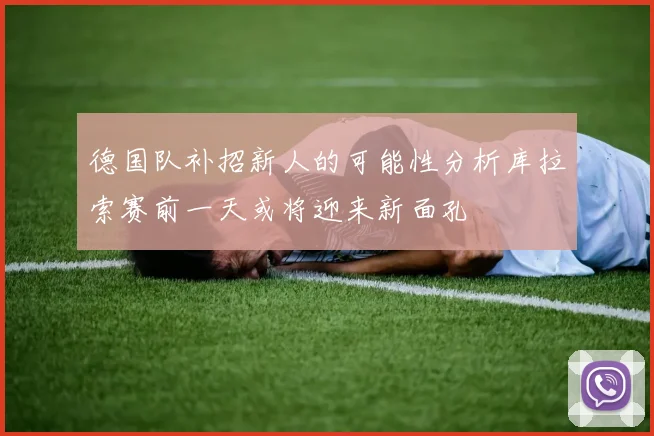 德国队补招新人的可能性分析库拉索赛前一天或将迎来新面孔