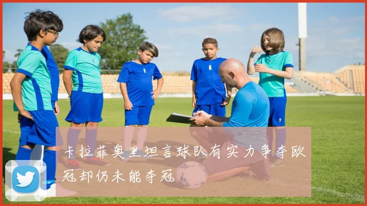 卡拉菲奥里坦言球队有实力争夺欧冠却仍未能夺冠
