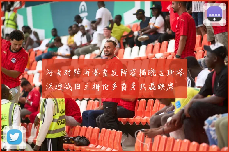 河南对阵海港首发阵容揭晓古斯塔沃迎战旧主梅伦多首秀武磊缺席