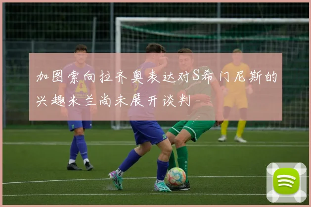 加图索向拉齐奥表达对S希门尼斯的兴趣米兰尚未展开谈判