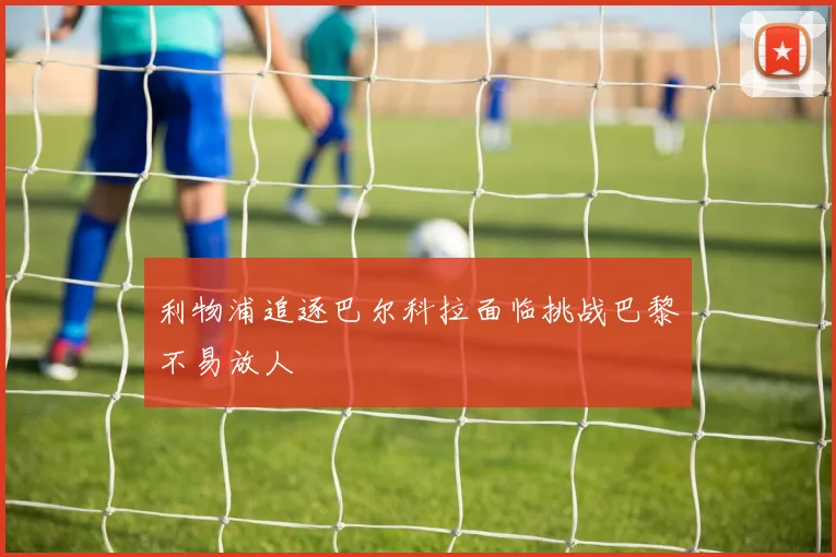 利物浦追逐巴尔科拉面临挑战巴黎不易放人