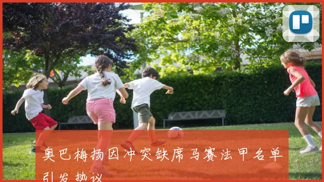 奥巴梅扬因冲突缺席马赛法甲名单引发热议