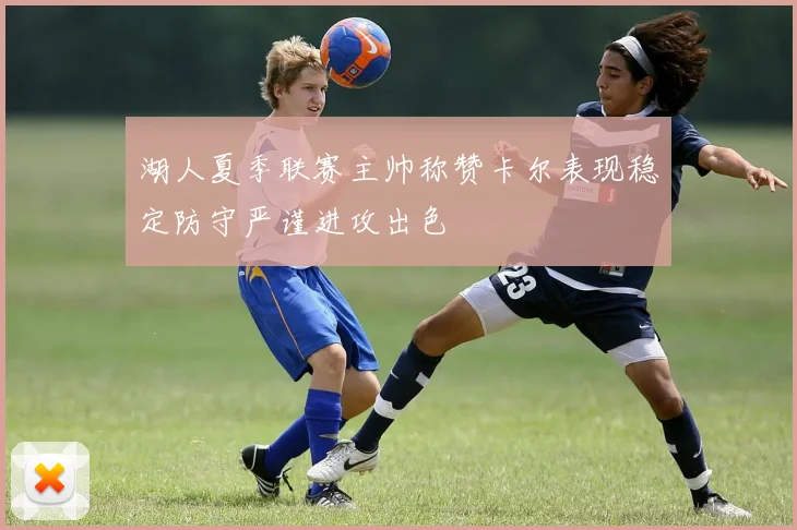 湖人夏季联赛主帅称赞卡尔表现稳定防守严谨进攻出色