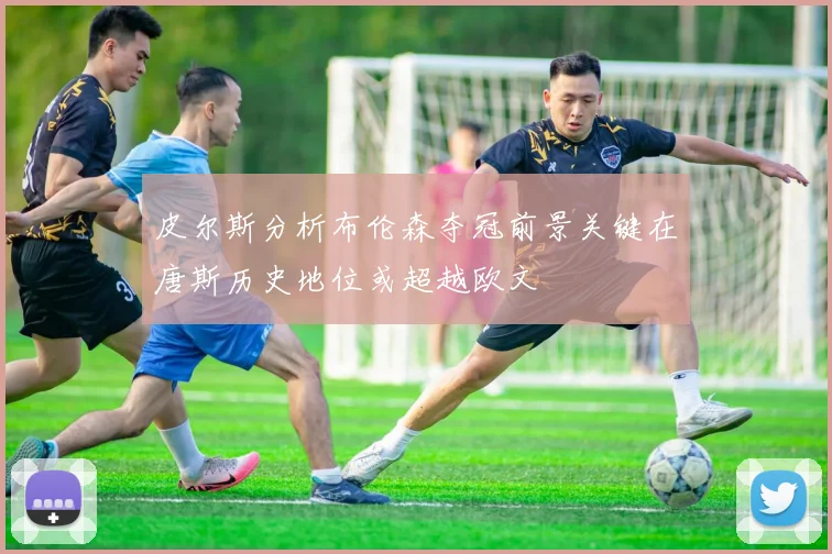 皮尔斯分析布伦森夺冠前景关键在唐斯历史地位或超越欧文
