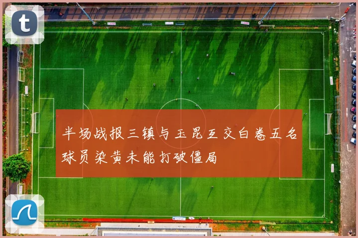 半场战报三镇与玉昆互交白卷五名球员染黄未能打破僵局