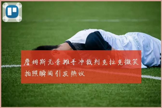 詹姆斯无奈摊手冲裁判克拉克微笑拍照瞬间引发热议