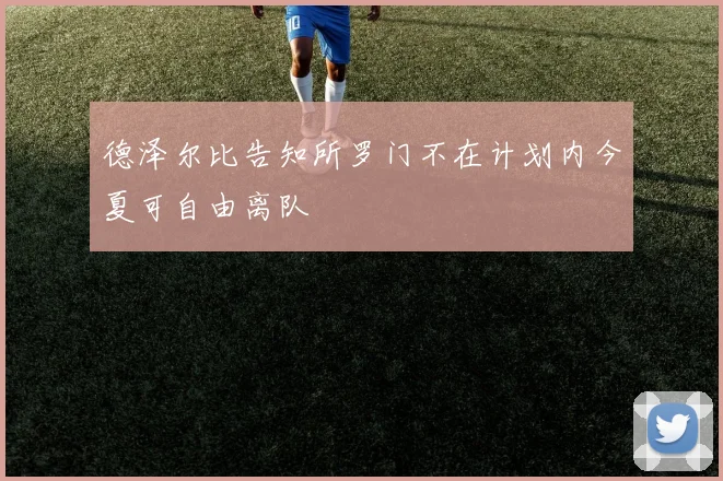 德泽尔比告知所罗门不在计划内今夏可自由离队