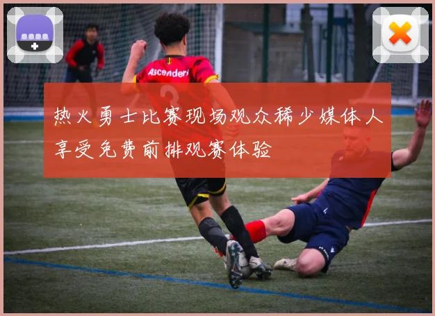 热火勇士比赛现场观众稀少媒体人享受免费前排观赛体验