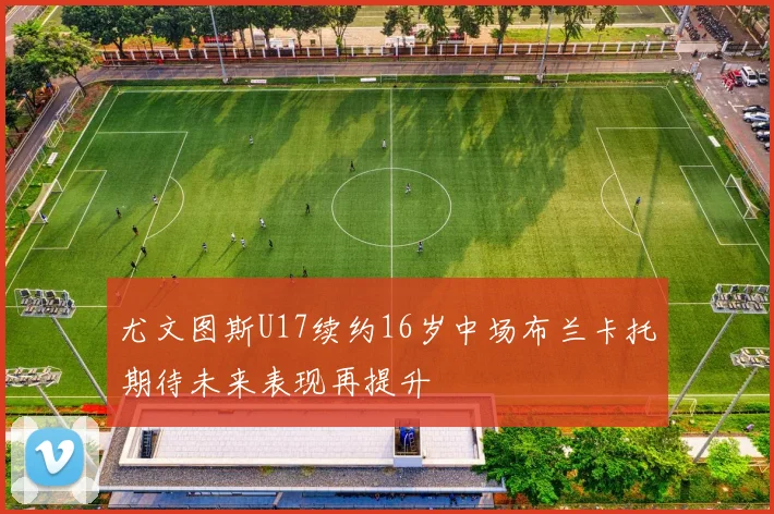 尤文图斯U17续约16岁中场布兰卡托期待未来表现再提升