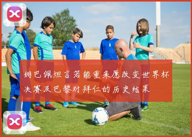 姆巴佩坦言若能重来愿改变世界杯决赛及巴黎对拜仁的历史结果
