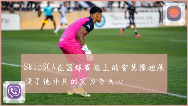 SkipSGA在篮球赛场上的智慧操控展现了他非凡的实力与决心