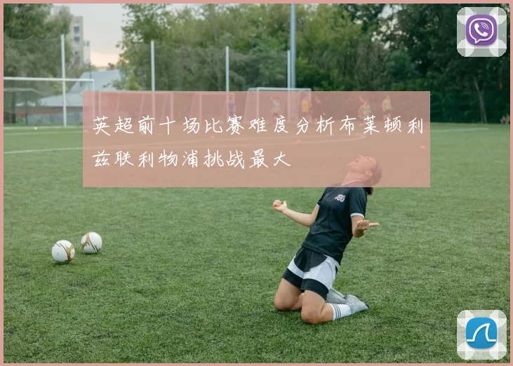 英超前十场比赛难度分析布莱顿利兹联利物浦挑战最大