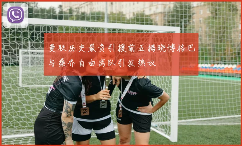曼联历史最贵引援前五揭晓博格巴与桑乔自由离队引发热议